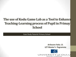 The use of Kodu GameLab as a Tool to Enhance
Teaching-Learningprocess of Pupil in Primay
School
Arilesere Fatiu .O.
LET Master’s Pogramme
Case Study Patamki Primary School
 
