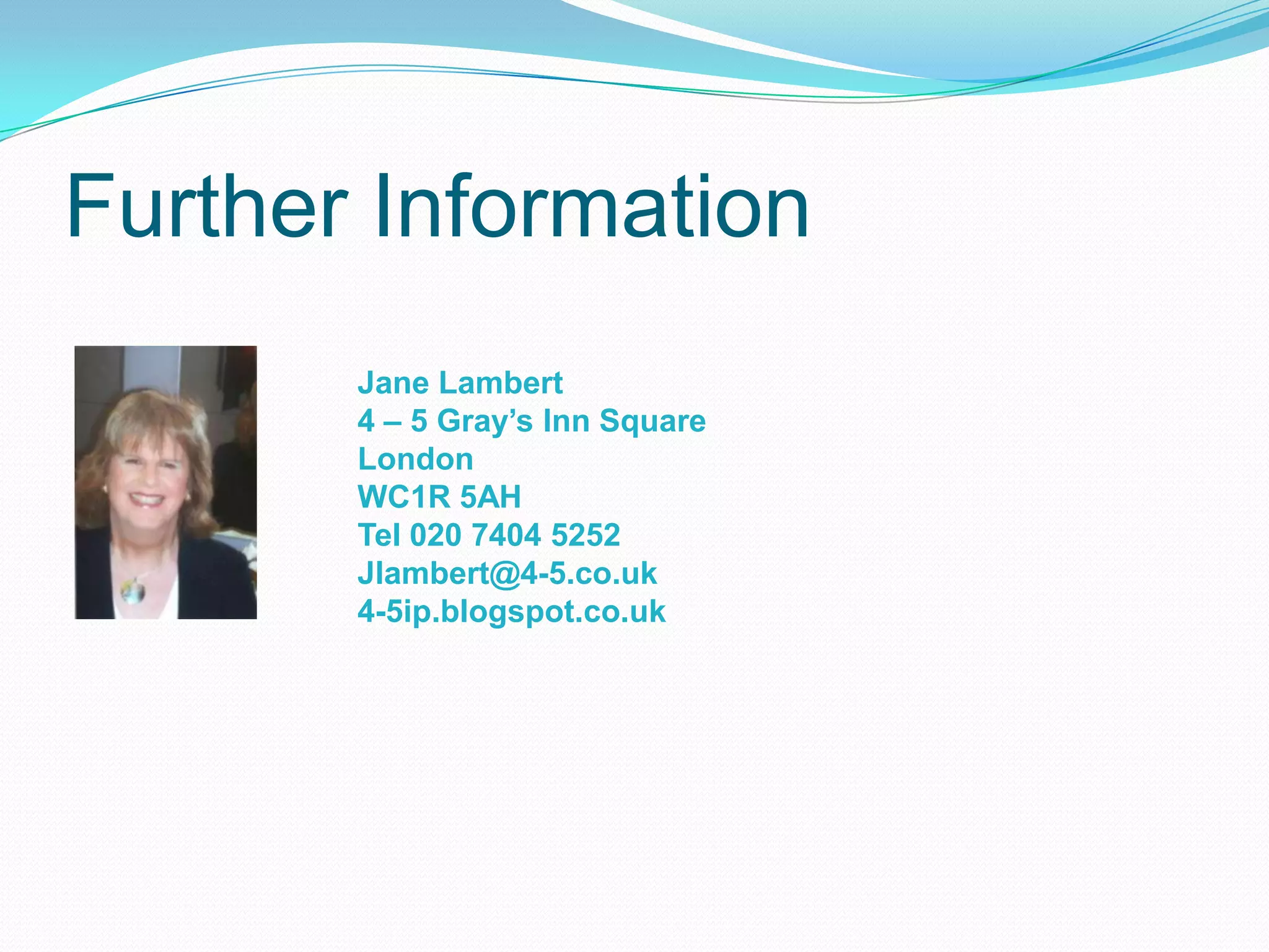 Further Information
Jane Lambert
4 – 5 Gray’s Inn Square
London
WC1R 5AH
Tel 020 7404 5252
Jlambert@4-5.co.uk
4-5ip.blogspot.co.uk
 