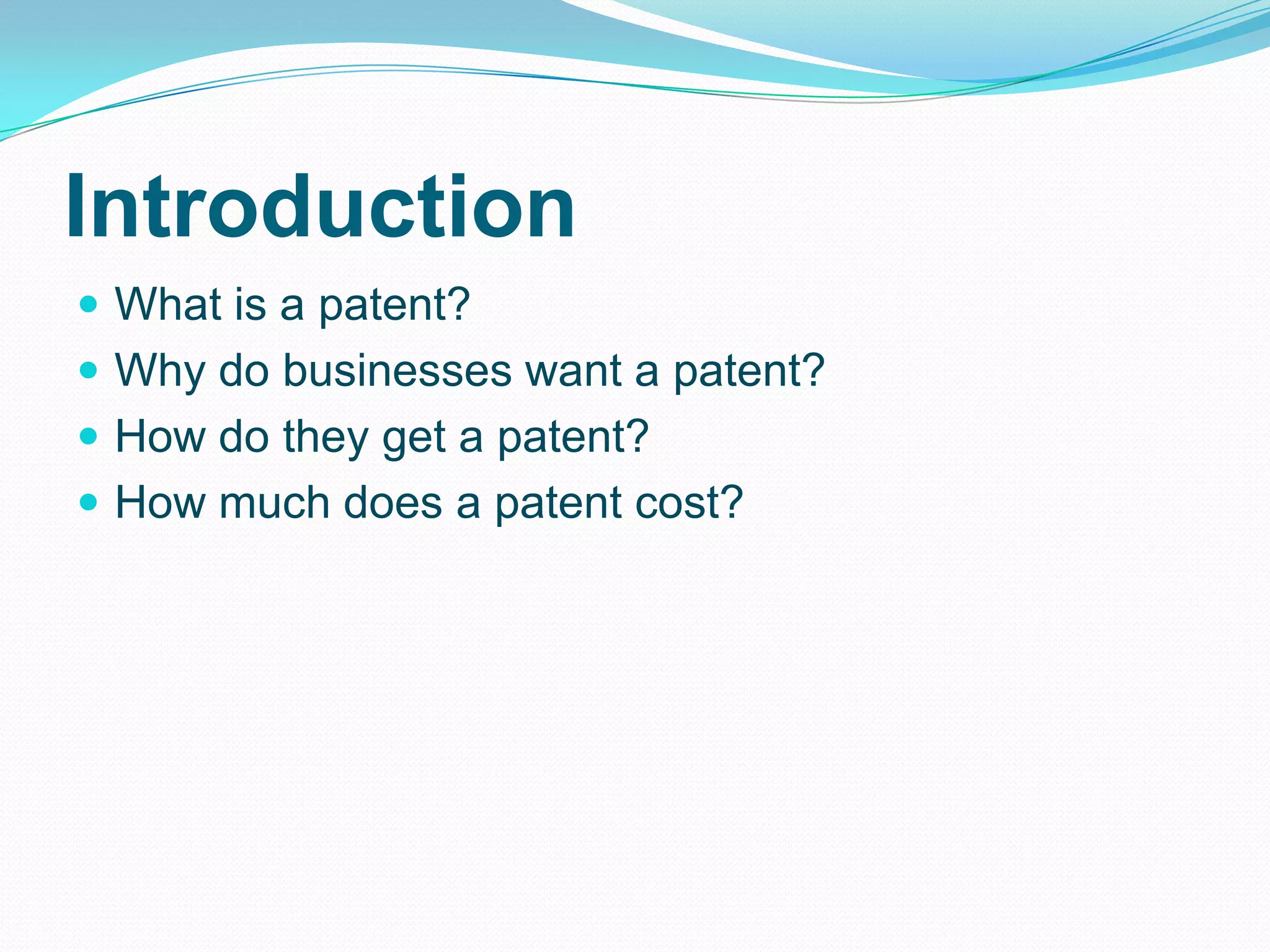 Introduction
 What is a patent?
 Why do businesses want a patent?
 How do they get a patent?
 How much does a patent cost?
 
