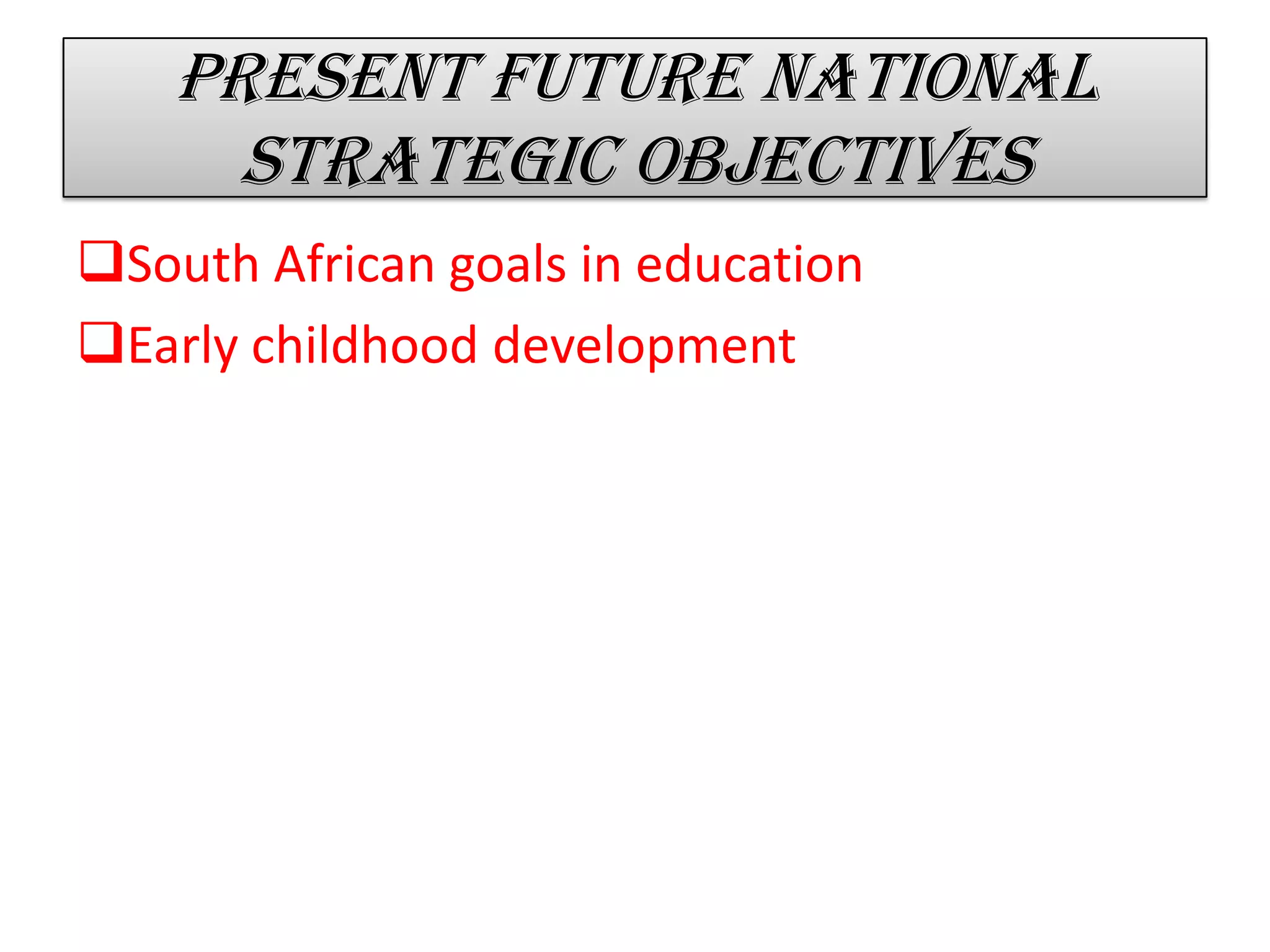 Present future national
strategic objectives
South African goals in education
Early childhood development
 
