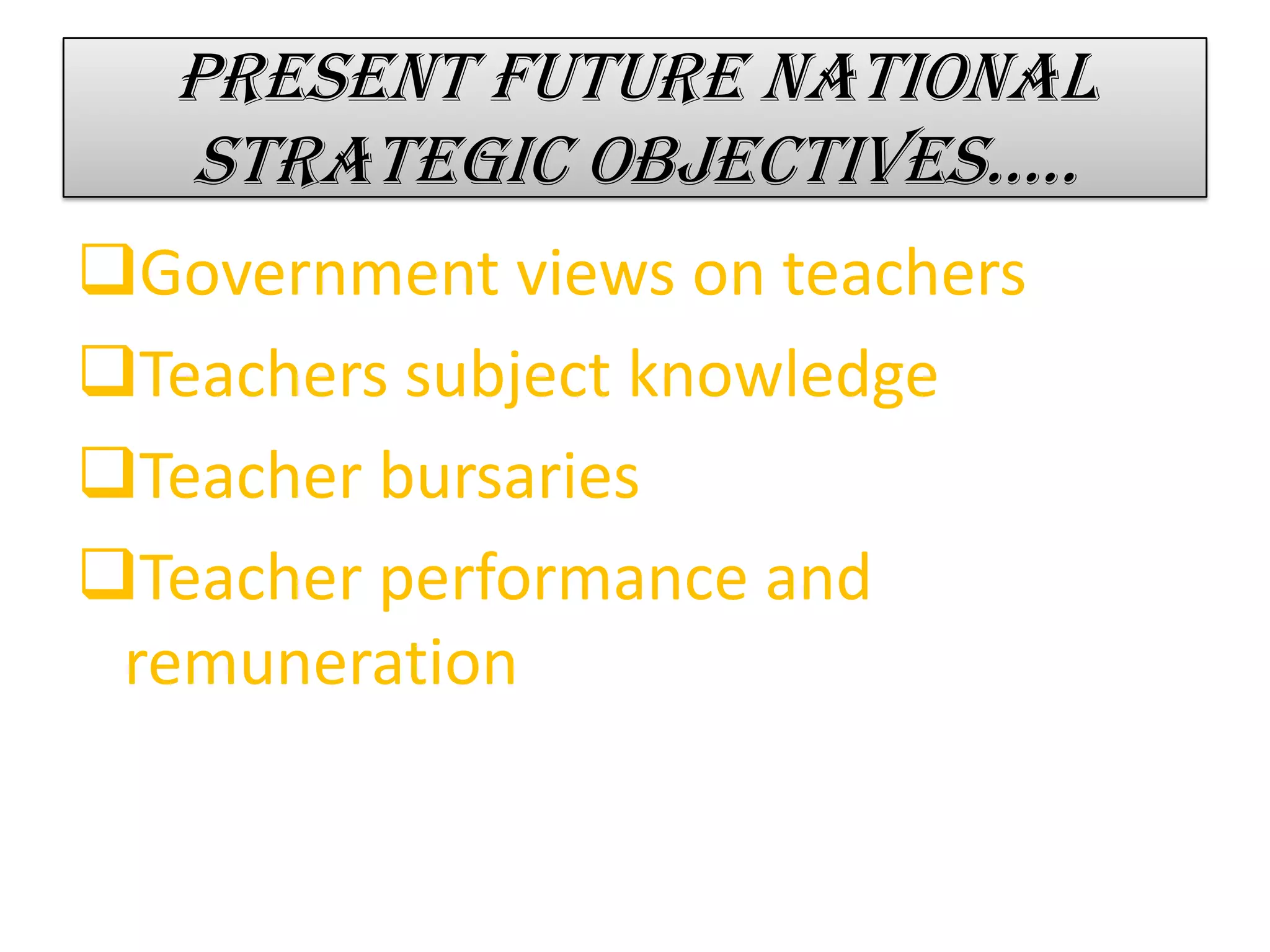 Present future national
strategic objectives…..
Government views on teachers
Teachers subject knowledge
Teacher bursaries
Teacher performance and
remuneration
 