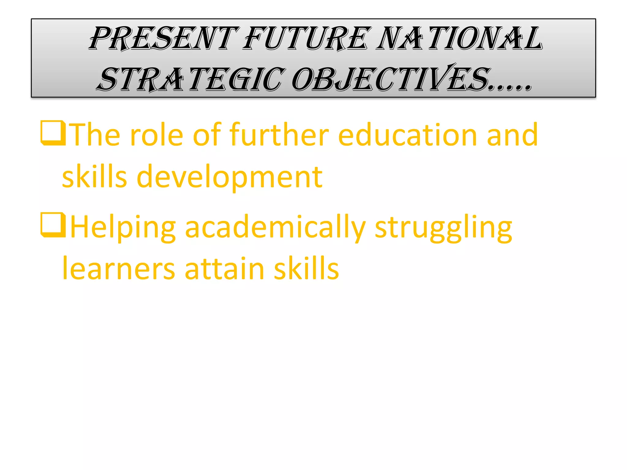 Present future national
strategic objectives…..
The role of further education and
skills development
Helping academically struggling
learners attain skills
 