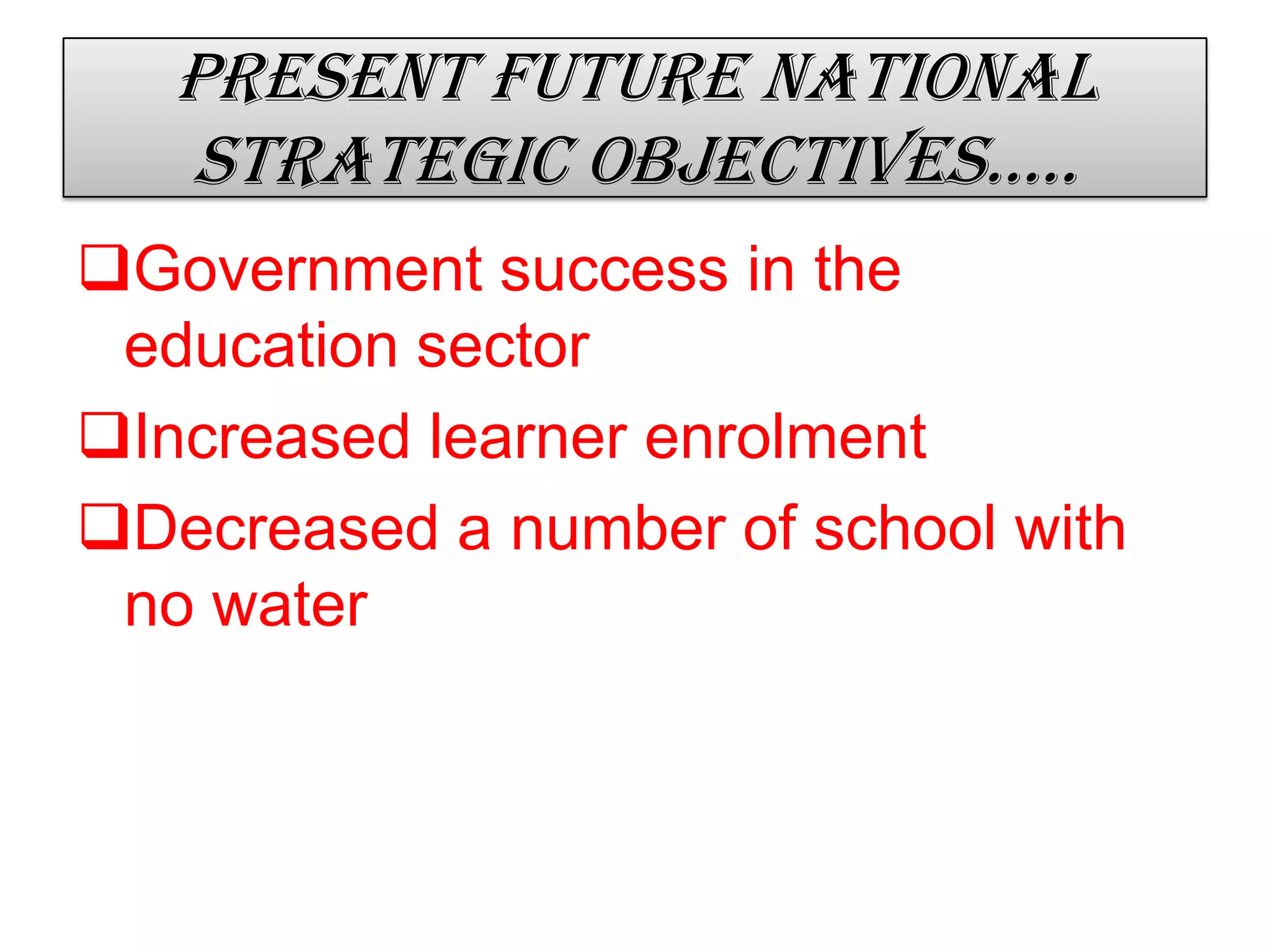 Present future national
strategic objectives…..
Government success in the
education sector
Increased learner enrolment
Decreased a number of school with
no water
 