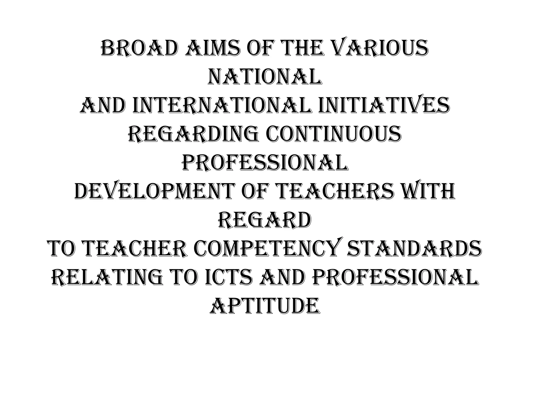 Broad aims of the various
national
and international initiatives
regarding continuous
professional
development of teachers with
regard
to teacher competency standards
relating to ICTs and professional
aptitude
 