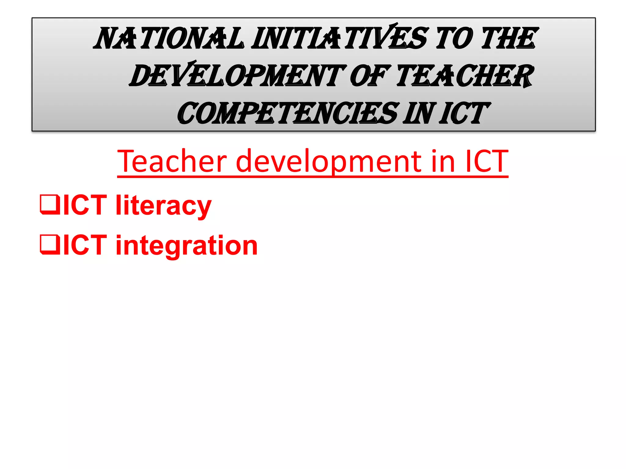 National initiatives to the
development of teacher
competencies in ICT
Teacher development in ICT
ICT literacy
ICT integration
 