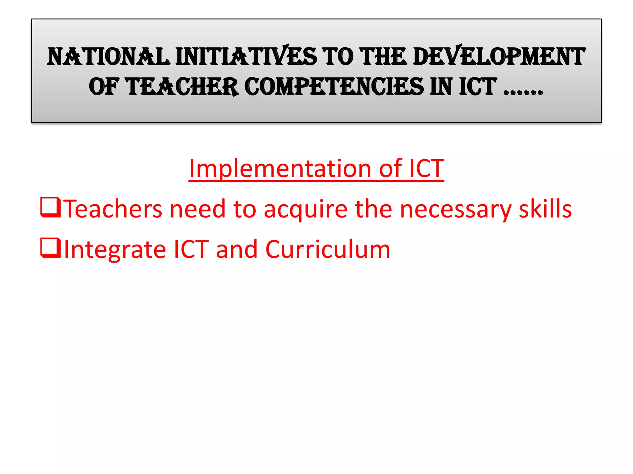 National initiatives to the development
of teacher competencies in ict ……
Implementation of ICT
Teachers need to acquire the necessary skills
Integrate ICT and Curriculum
 
