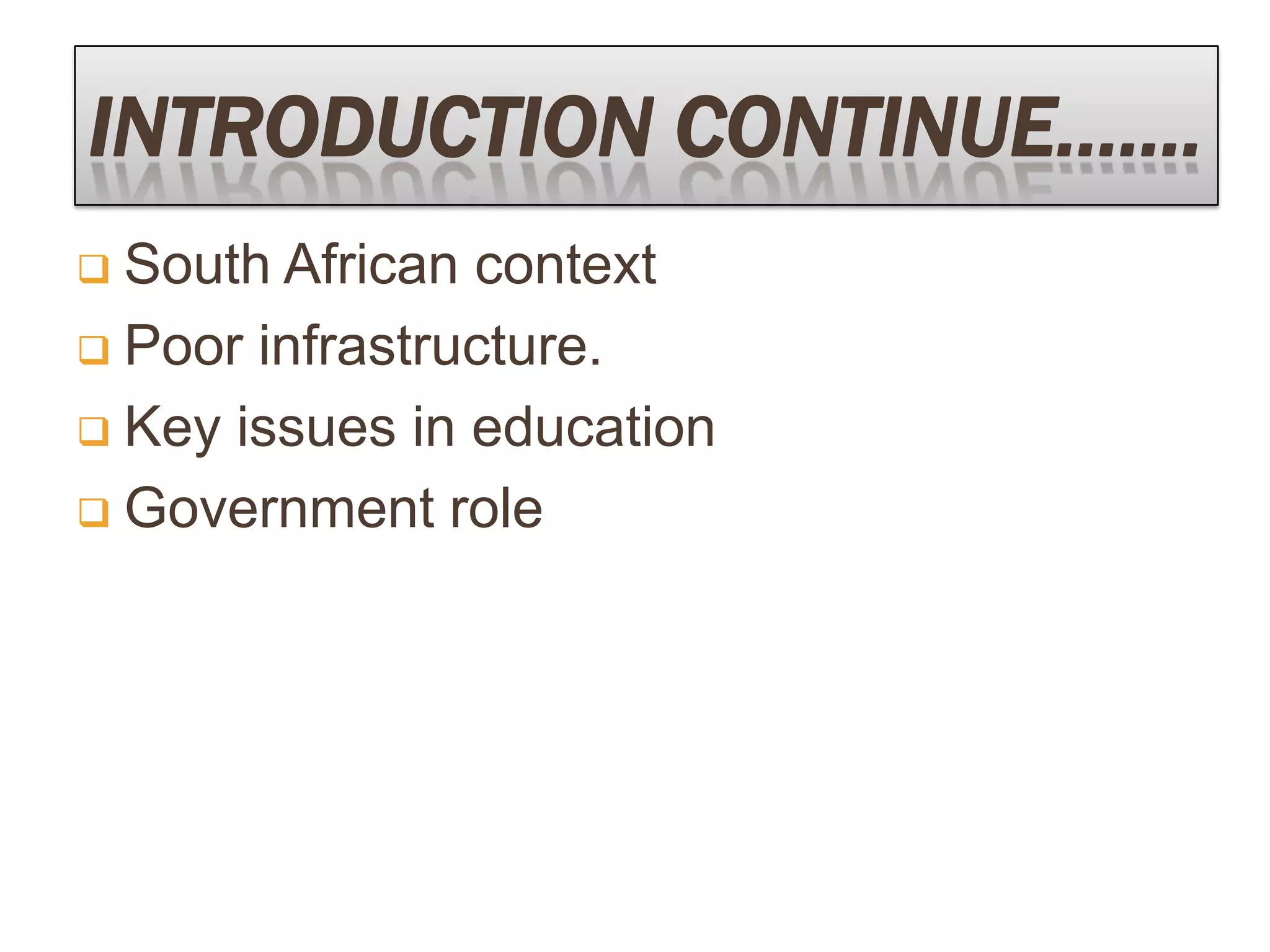 INTRODUCTION CONTINUE…….
 South African context
 Poor infrastructure.
 Key issues in education
 Government role
 