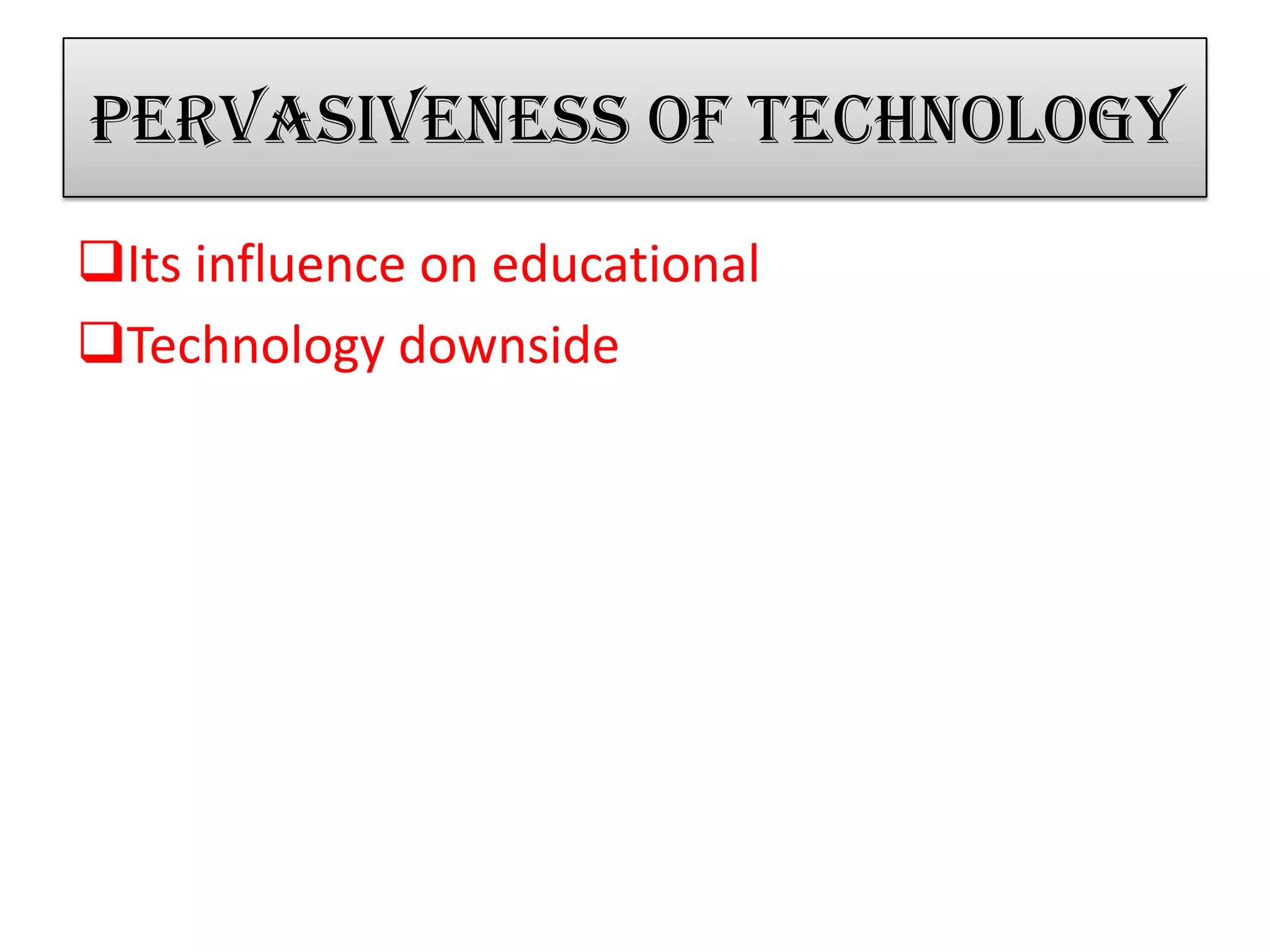 Pervasiveness of technology
Its influence on educational
Technology downside
 