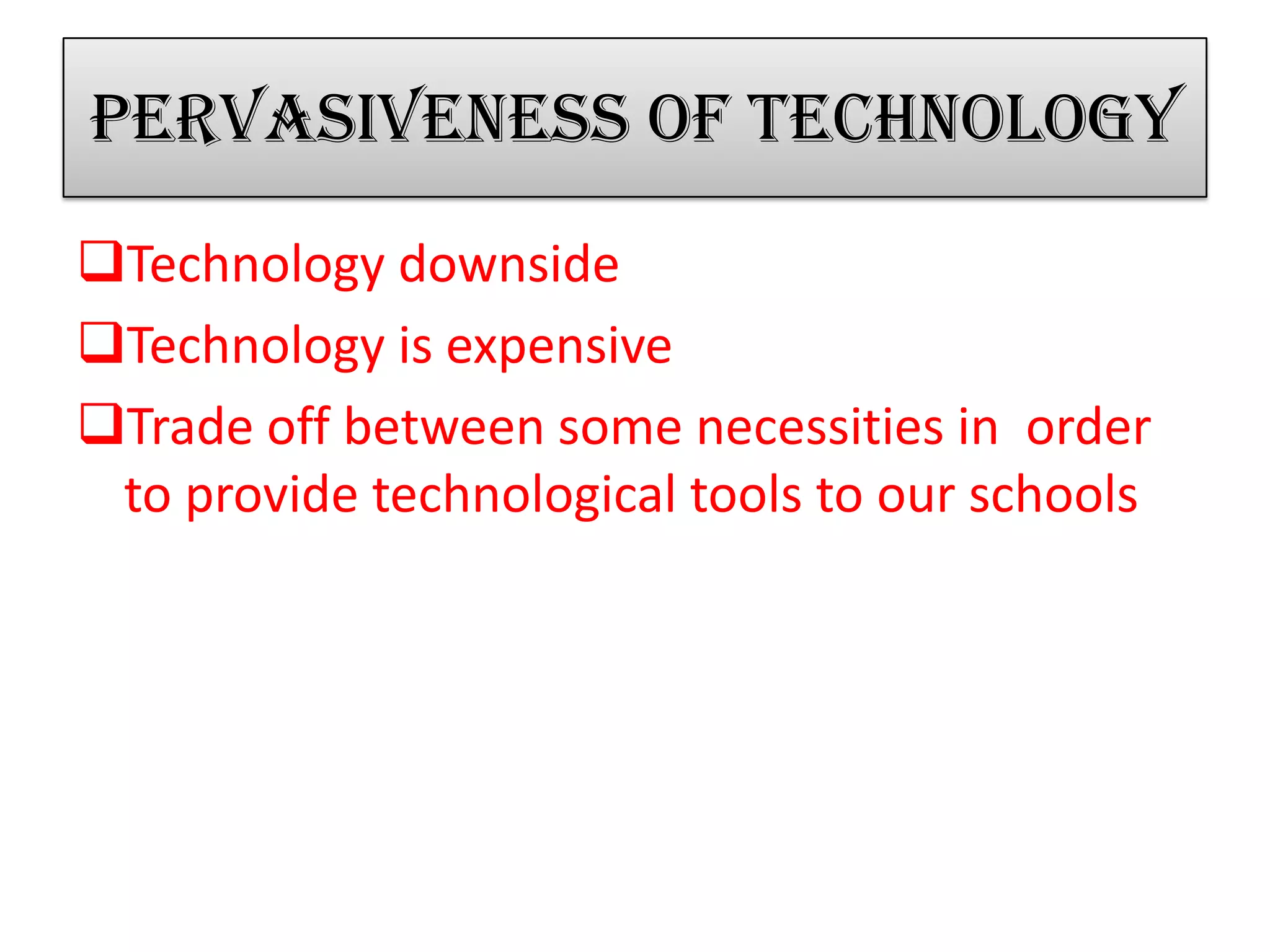 Pervasiveness of technology
Technology downside
Technology is expensive
Trade off between some necessities in order
to provide technological tools to our schools
 