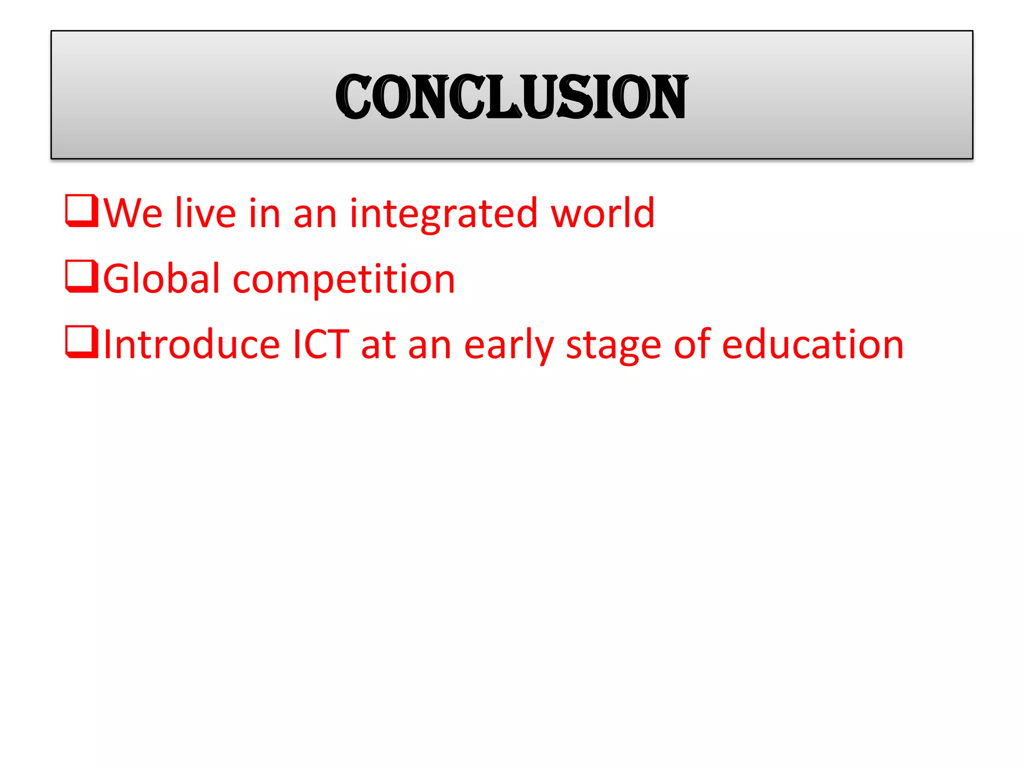 conclusion
We live in an integrated world
Global competition
Introduce ICT at an early stage of education
 
