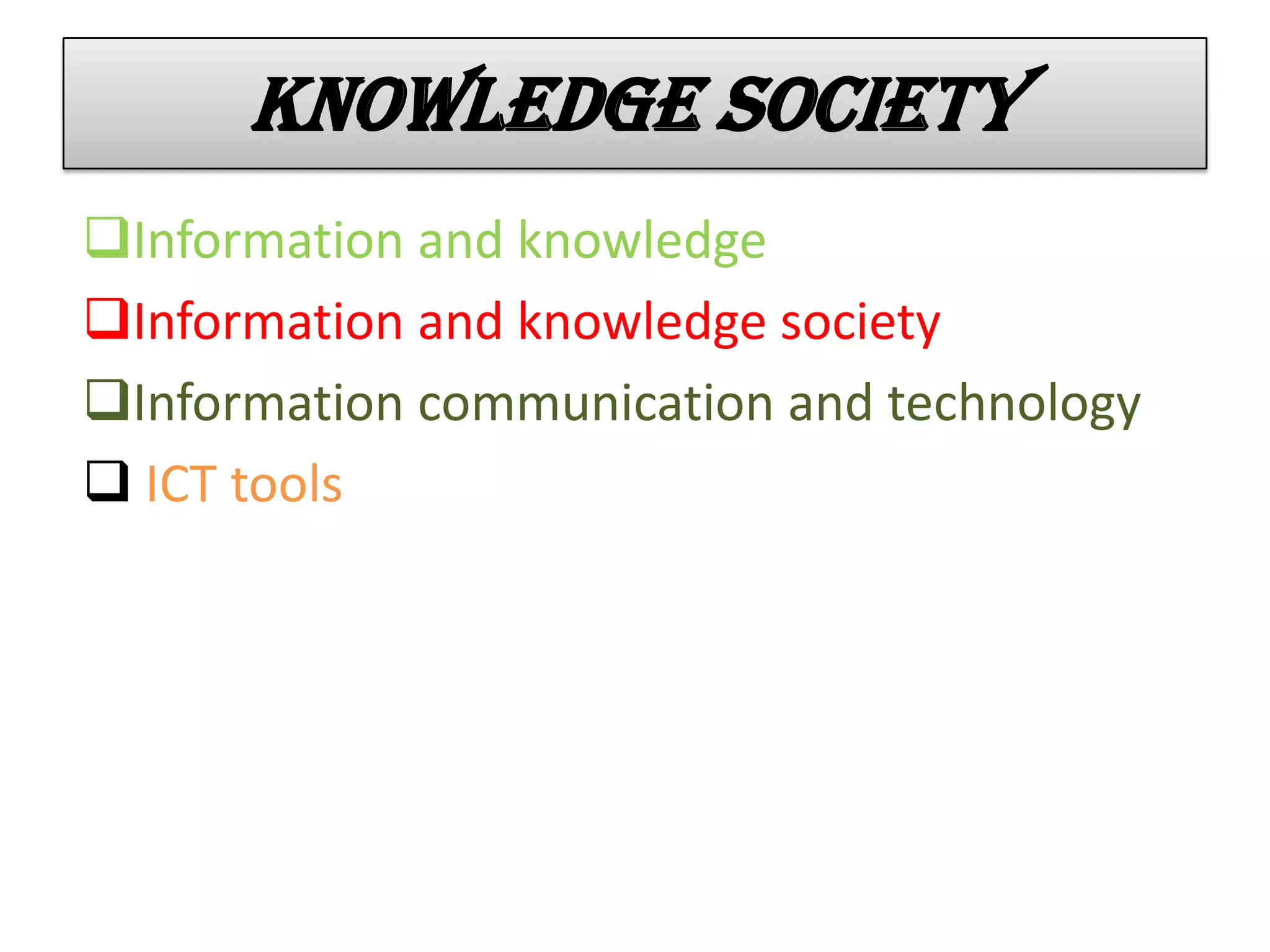 Knowledge society
Information and knowledge
Information and knowledge society
Information communication and technology
 ICT tools
 