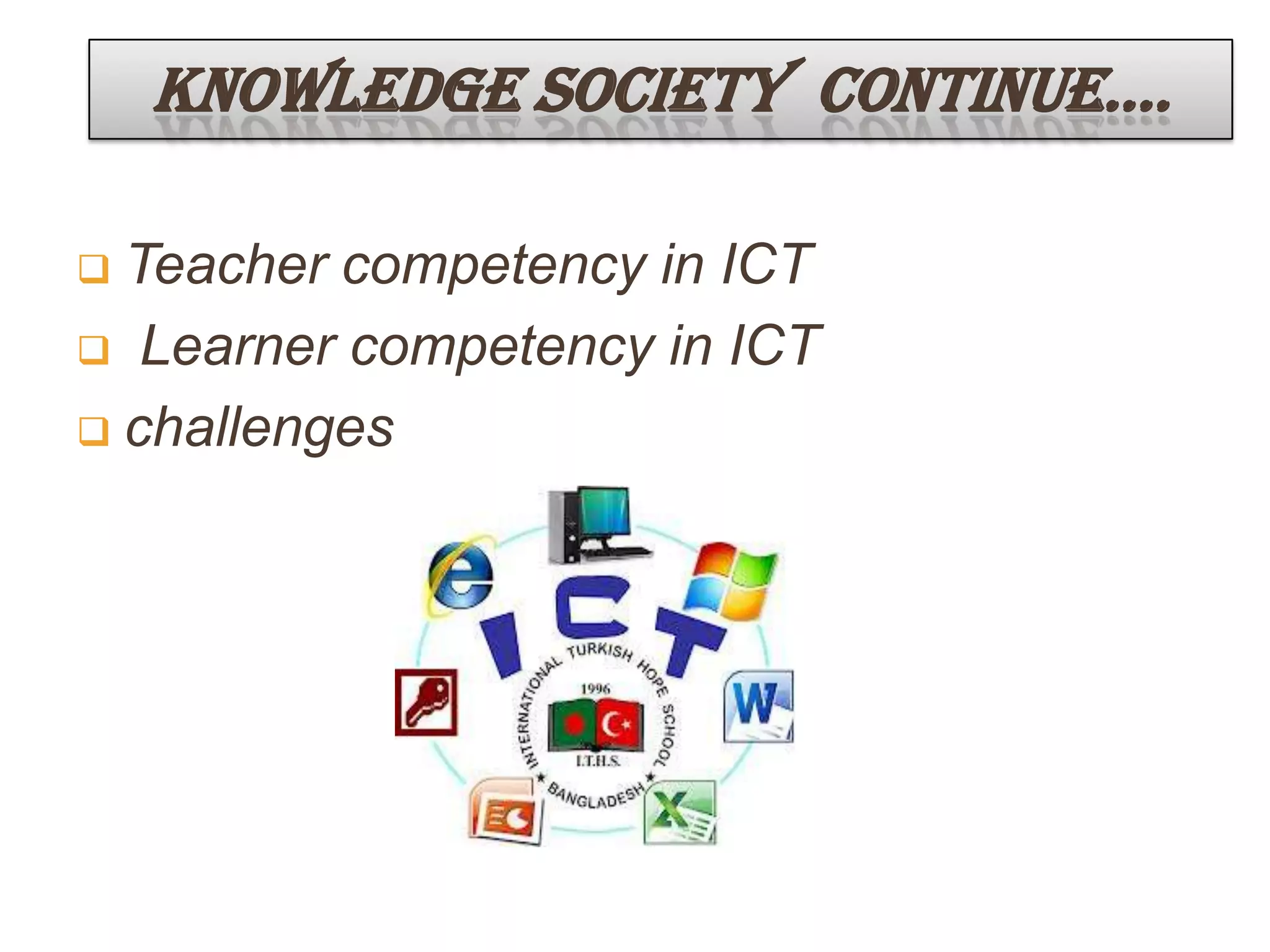 KNOWLEDGE SOCIETY CONTINUE….
 Teacher competency in ICT
 Learner competency in ICT
 challenges
 