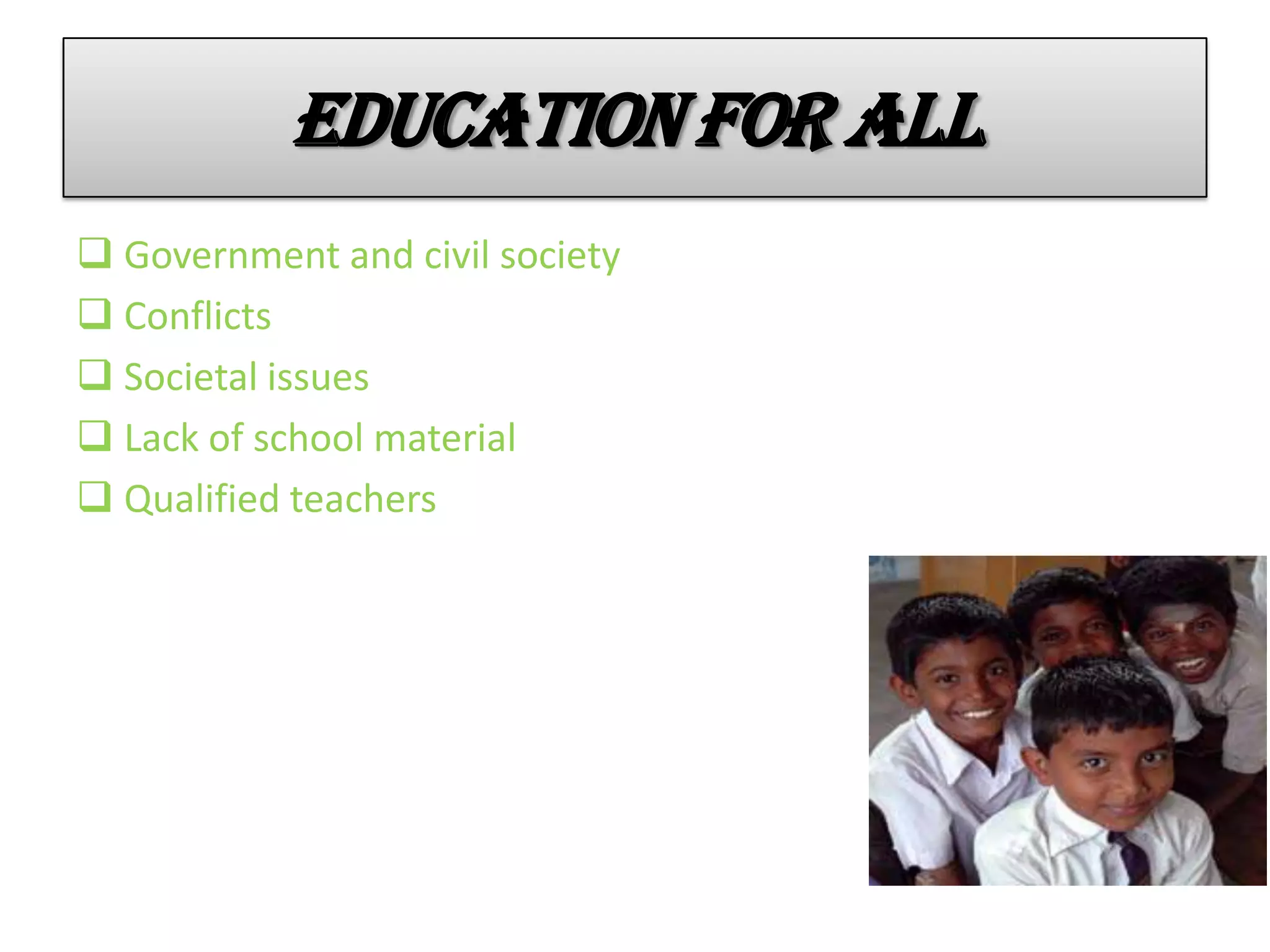 EDUCATION FOR ALL
 Government and civil society
 Conflicts
 Societal issues
 Lack of school material
 Qualified teachers
 