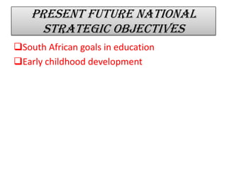 Present future national
strategic objectives
South African goals in education
Early childhood development
 