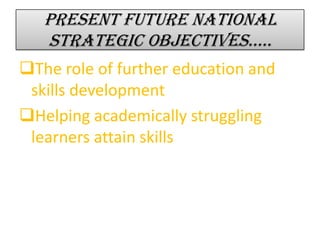 Present future national
strategic objectives…..
The role of further education and
skills development
Helping academically struggling
learners attain skills
 