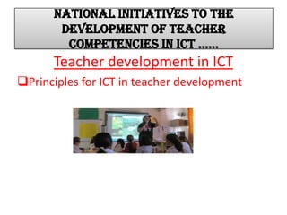 National initiatives to the
development of teacher
competencies in ICT ……
Teacher development in ICT
Principles for ICT in teacher development
 