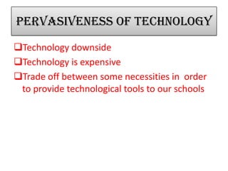 Pervasiveness of technology
Technology downside
Technology is expensive
Trade off between some necessities in order
to provide technological tools to our schools
 