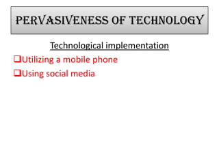 Pervasiveness of technology
Technological implementation
Utilizing a mobile phone
Using social media
 