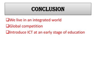 conclusion
We live in an integrated world
Global competition
Introduce ICT at an early stage of education
 