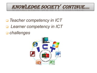 KNOWLEDGE SOCIETY CONTINUE….
 Teacher competency in ICT
 Learner competency in ICT
 challenges
 