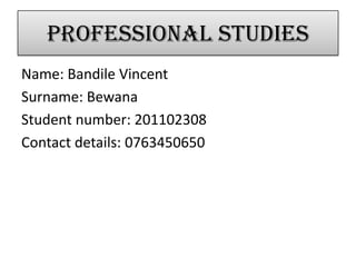 Professional studies
Name: Bandile Vincent
Surname: Bewana
Student number: 201102308
Contact details: 0763450650
 