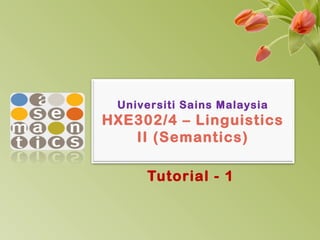 Universiti Sains Malaysia
HXE302/4 – Linguistics
II (Semantics)
Tutorial - 1
 