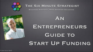 © John colley 2012
The Six Minute Strategist
Business Strategy, Make Smarter Decisions
An
Entrepreneurs
Guide to
Start Up Funding
 