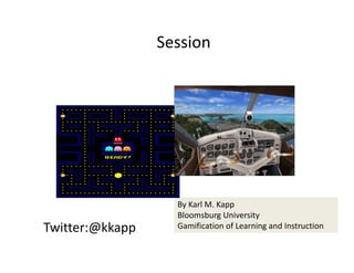 Twitter:@kkapp
By Karl M. Kapp
Bloomsburg University
Gamification of Learning and Instruction 
Session
 