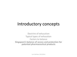 Introductory concepts
Doctrine of exhaustion
Typical types of exhaustion
Factors to balance
Singapore’s balance of access and protection for
patented pharmaceutical products
Lam Pak Nian, 2013/2014
 