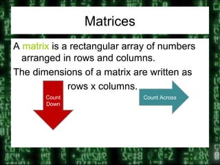 Matrices
A matrix is a rectangular array of numbers
arranged in rows and columns.
The dimensions of a matrix are written as
rows x columns.
Count AcrossCount
Down
 