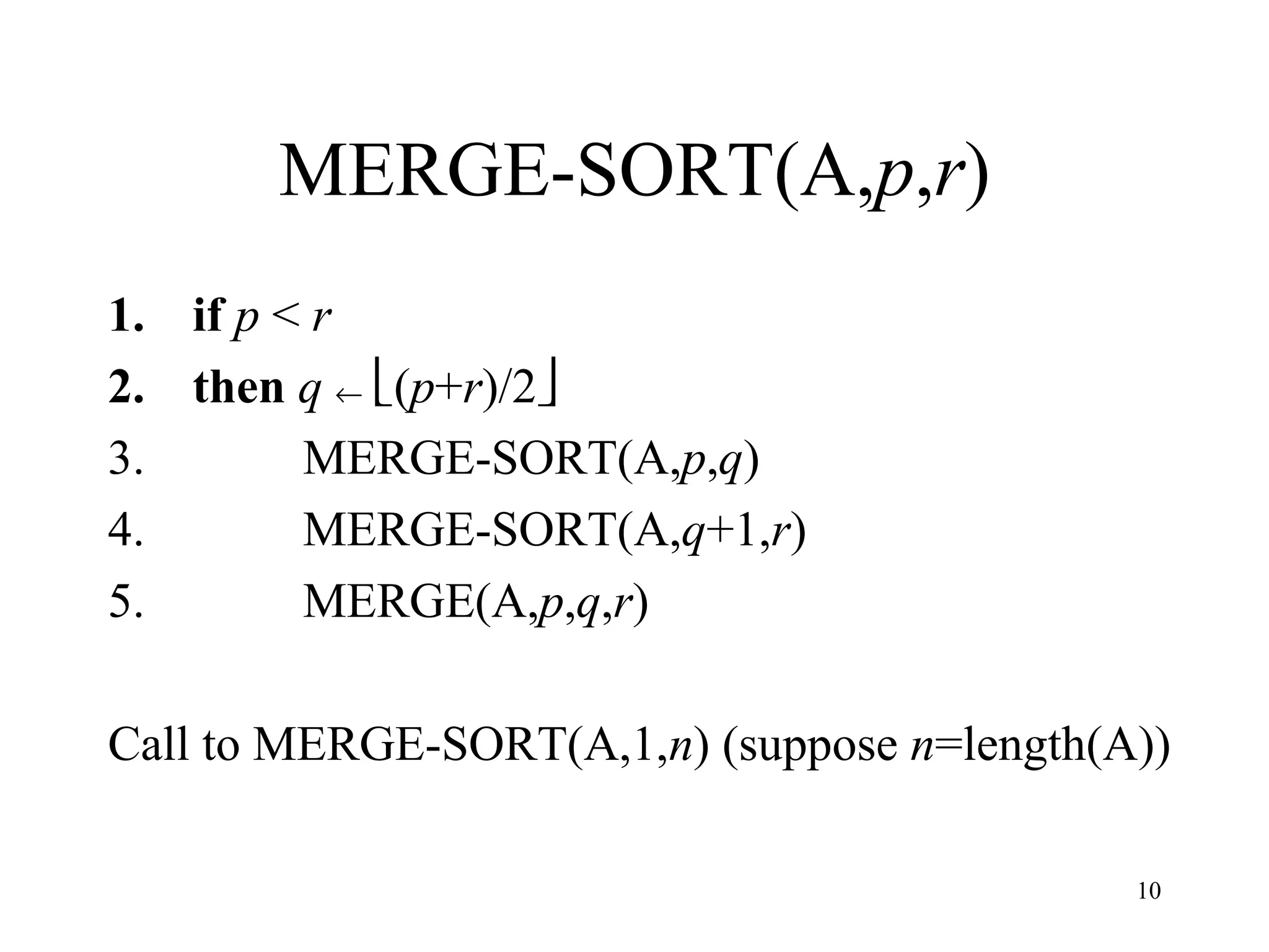 10
MERGE-SORT(A,p,r)
1. if p < r
2. then q ← (p+r)/2
3. MERGE-SORT(A,p,q)
4. MERGE-SORT(A,q+1,r)
5. MERGE(A,p,q,r)
Call to MERGE-SORT(A,1,n) (suppose n=length(A))
 
