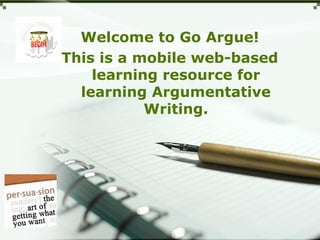 Welcome to Go Argue!
This is a mobile web-based
learning resource for
learning Argumentative
Writing.
 