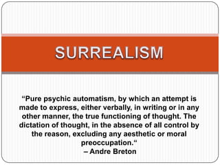 “Pure psychic automatism, by which an attempt is
made to express, either verbally, in writing or in any
other manner, the true functioning of thought. The
dictation of thought, in the absence of all control by
the reason, excluding any aesthetic or moral
preoccupation.“
– Andre Breton
 