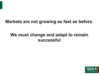 Markets are not growing as fast as before.
We must change and adapt to remain
successful

 