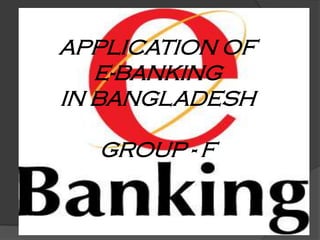 APPLICATION OF
E-BANKING
IN BANGLADESH
GROUP - F

 
