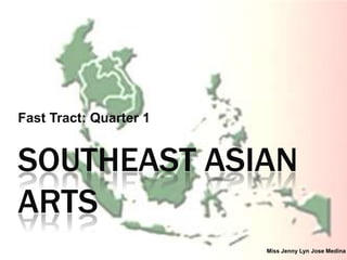 Fast Tract: Quarter 1

SOUTHEAST ASIAN
ARTS
Miss Jenny Lyn Jose Medina

 