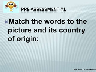 PRE-ASSESSMENT #1

Match

the words to the
picture and its country
of origin:

Miss Jenny Lyn Jose Medina

 