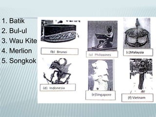 1. Batik
2. Bul-ul
3. Wau Kite
4. Merlion
5. Songkok

 