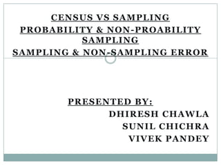 CENSUS VS SAMPLING
PROBABILITY & NON -PROABILITY
SAMPLING
SAMPLING & NON -SAMPLING ERROR

PRESENTED BY:
DHIRESH CHAWLA
SUNIL CHICHRA
VIVEK PANDEY

 