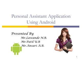 Personal Assistant Application
Using Android
Presented By
Mr.Lawande N.B.
Mr.Patil U.B
Mr.Ansari A.B.

1

 