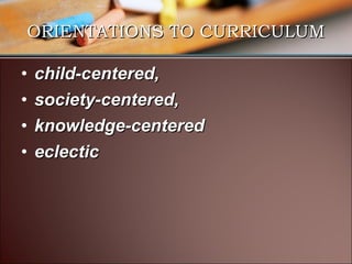 ORIENTATIONS TO CURRICULUM
•
•
•
•

child-centered,
society-centered,
knowledge-centered
eclectic

 