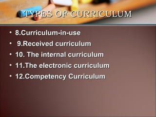 TYPES OF CURRICULUM
• 8.Curriculum-in-use
• 9.Received curriculum
• 10. The internal curriculum
• 11.The electronic curriculum
• 12.Competency Curriculum

 