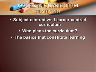 ISSUES IN CURRICULUM
PLANNING
• Subject-centred vs. Learner-centred
curriculum
• Who plans the curriculum?
• The basics that constitute learning

 