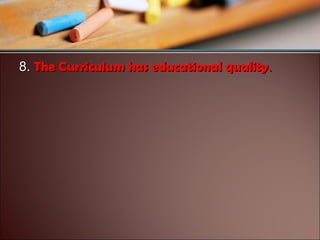 8. The Curriculum has educational quality.

 
