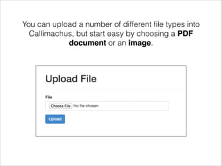 You can upload a number of different ﬁle types into
Callimachus, but start easy by choosing a PDF
document or an image.

 