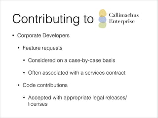 Contributing to
•

Callimachus
Enterprise

Corporate Developers
•

Feature requests
•
•

•

Considered on a case-by-case basis
Often associated with a services contract

Code contributions
•

Accepted with appropriate legal releases/
licenses

 