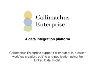 Callimachus
Enterprise
A data integration platform

Callimachus Enterprise supports distributed, in-browser
workﬂow creation, editing and publication using the
Linked Data model.

 