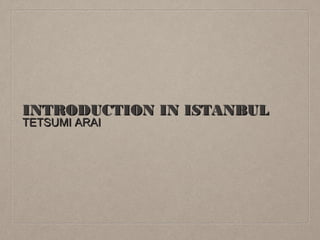 INTRODUCTION IN ISTANBULINTRODUCTION IN ISTANBUL
TETSUMI ARAITETSUMI ARAI
 