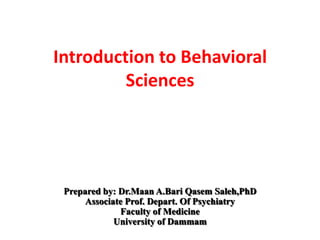 Introduction to Behavioral
Sciences
Prepared by: Dr.Maan A.Bari Qasem Saleh,PhD
Associate Prof. Depart. Of Psychiatry
Faculty of Medicine
University of Dammam
 