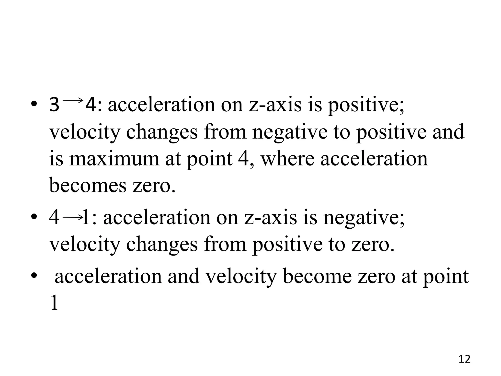 • 3 4: acceleration on z-axis is positive;
velocity changes from negative to positive and
is maximum at point 4, where acceleration
becomes zero.
• 4 1: acceleration on z-axis is negative;
velocity changes from positive to zero.
• acceleration and velocity become zero at point
1
12
 